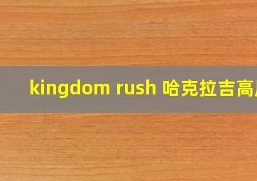 kingdom rush 哈克拉吉高原